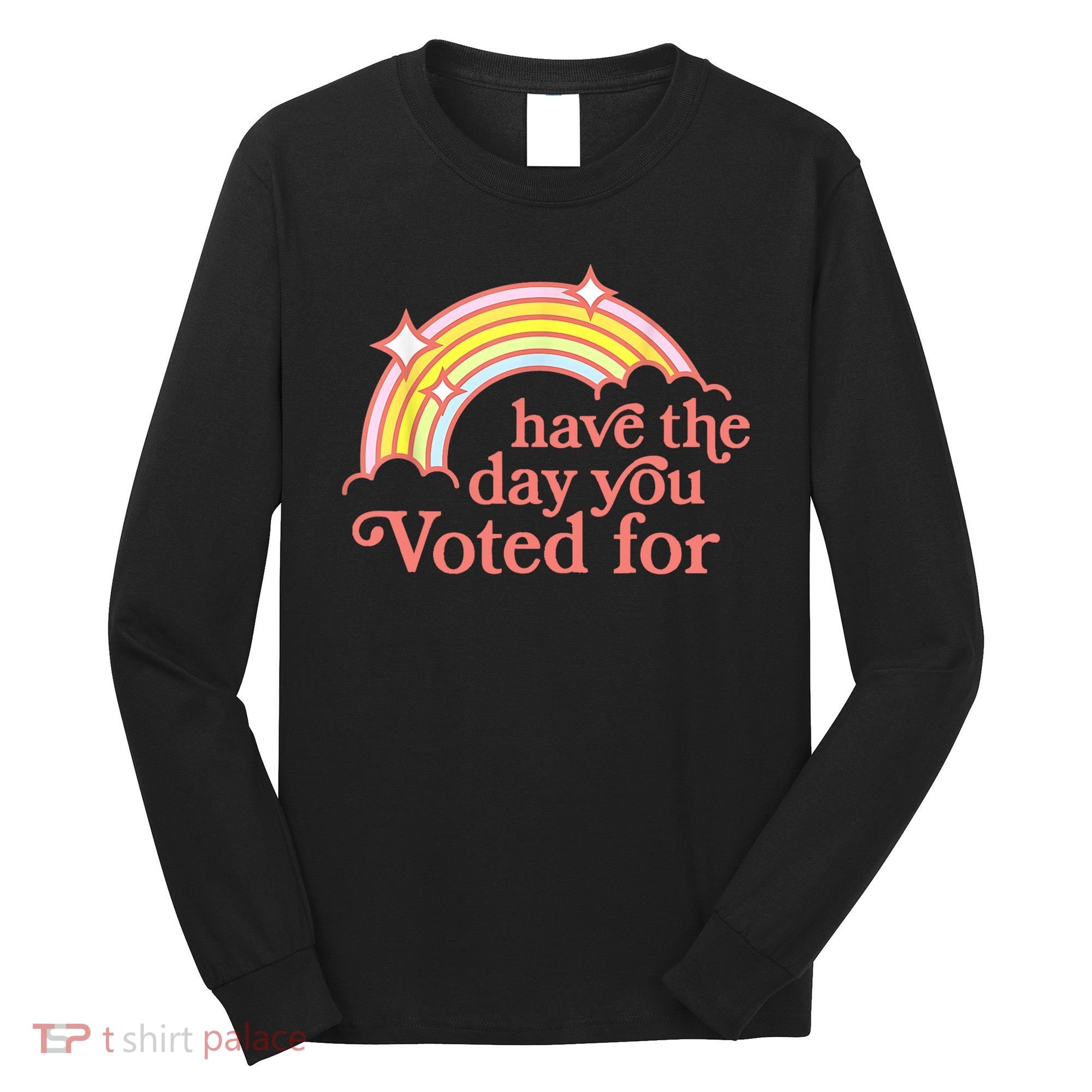 Have The Day You Voted For Funny Long Sleeve Shirt
