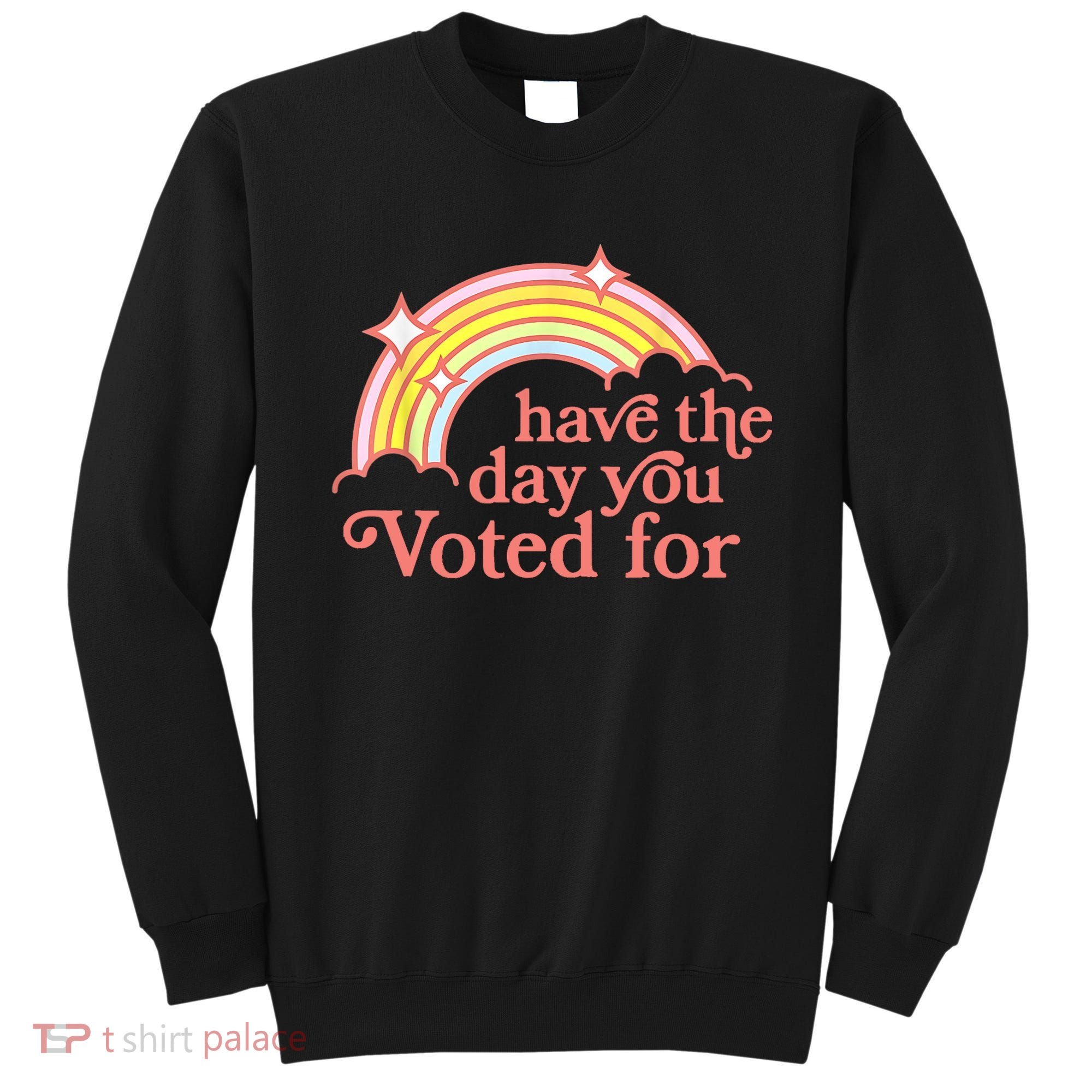 Have The Day You Voted For Funny Sweatshirt