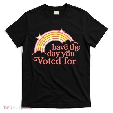 Have The Day You Voted For Funny T-Shirt