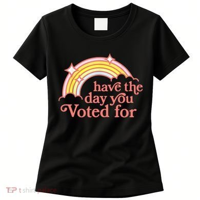 Have The Day You Voted For Funny Women's T-Shirt