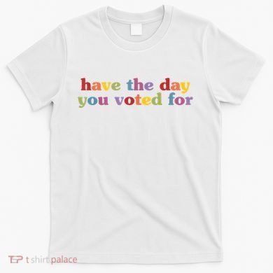 Have The Day You Voted For T-Shirt