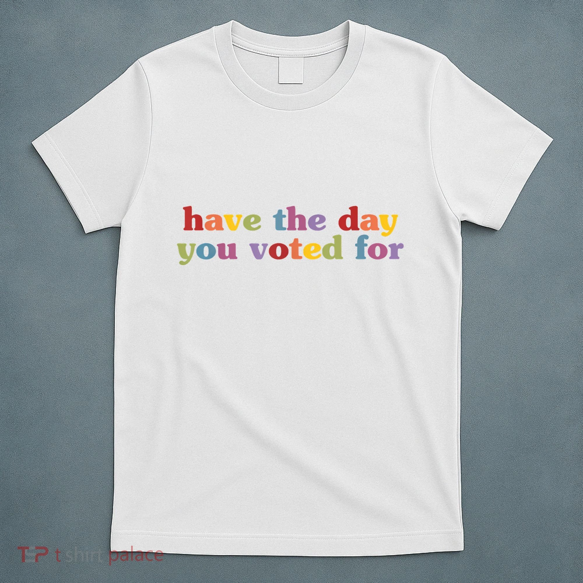 Have The Day You Voted For T-Shirt