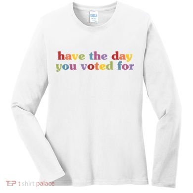 Have The Day You Voted For Women's Long Sleeve Shirt