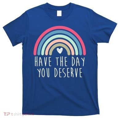 Have The Day You Deserve T-Shirt