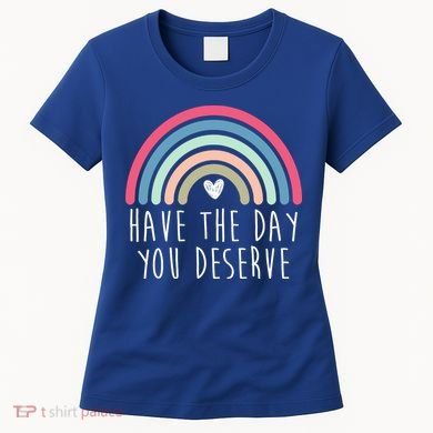 Have The Day You Deserve Women's T-Shirt