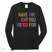 Have The Day You Voted For Long Sleeve Shirt thumb 0