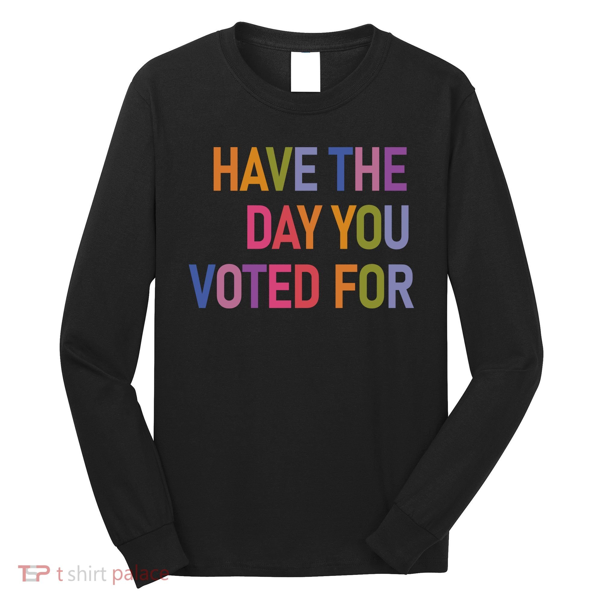 Have The Day You Voted For Long Sleeve Shirt