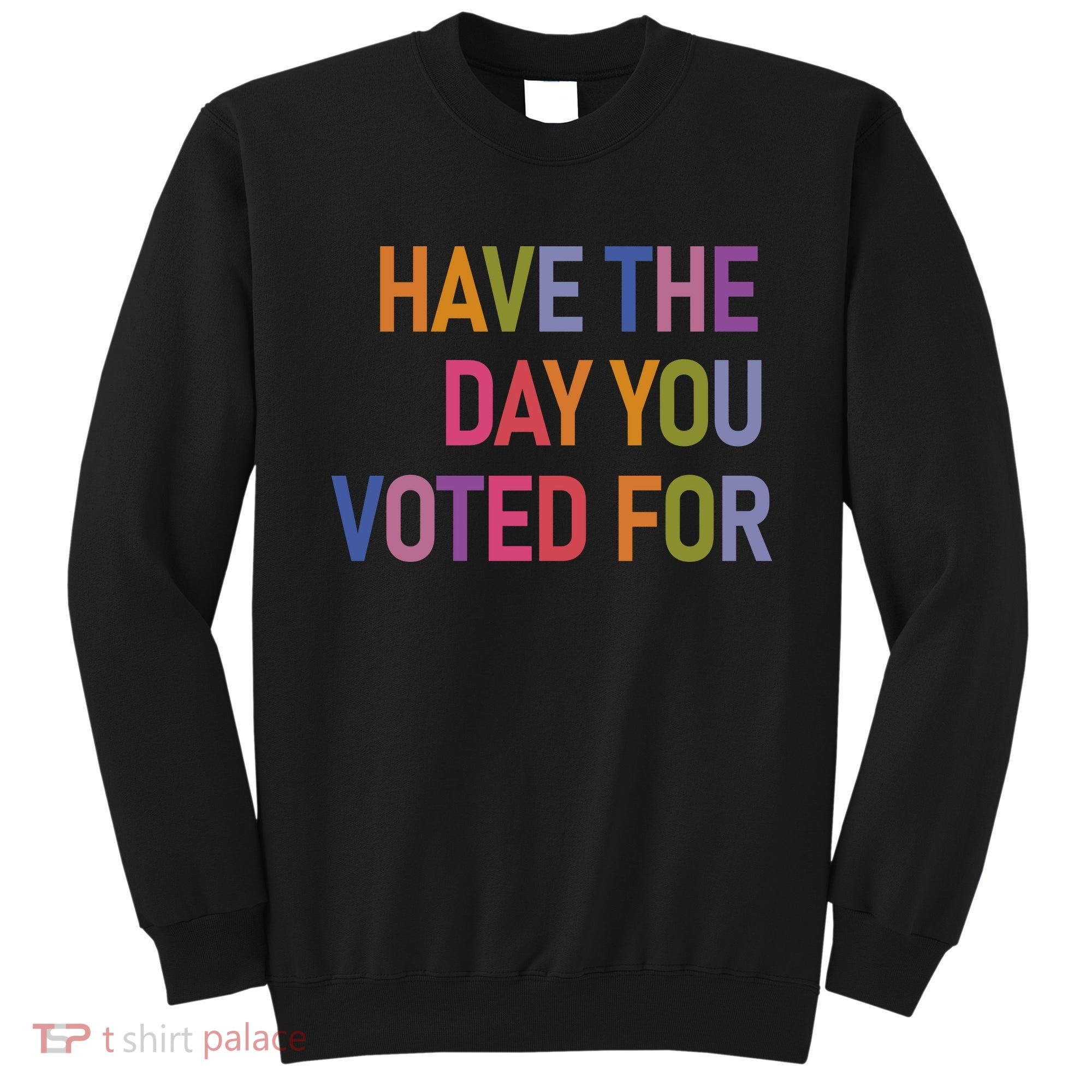 Have The Day You Voted For Sweatshirt