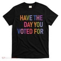 Have The Day You Voted For T-Shirt thumb 0