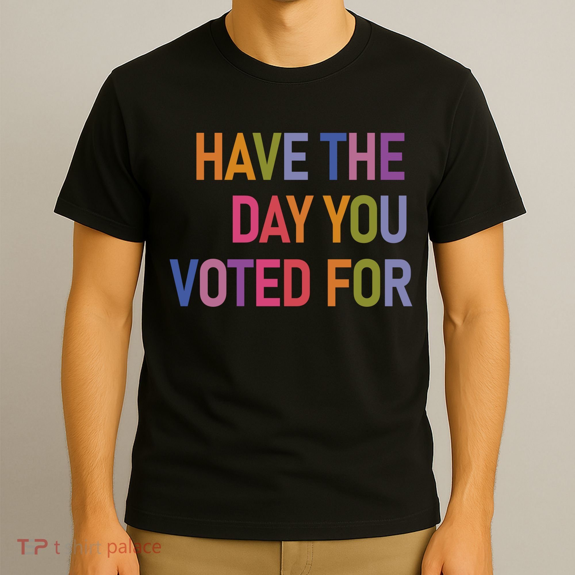 Have The Day You Voted For T-Shirt
