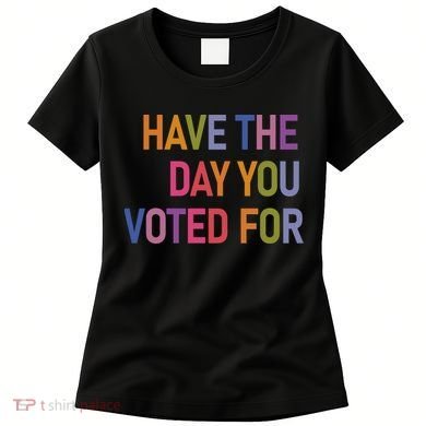 Have The Day You Voted For Women's T-Shirt