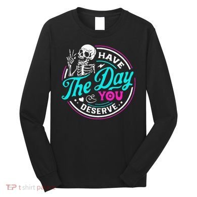 Have The Day You Deserve Skelton Long Sleeve Shirt