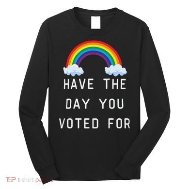 Have The Day You Voted For Long Sleeve Shirt