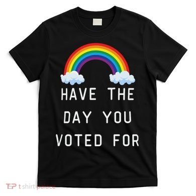 Have The Day You Voted For T-Shirt