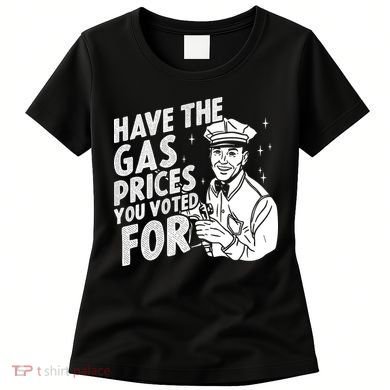 Have The Gas Prices You Voted For Women's T-Shirt