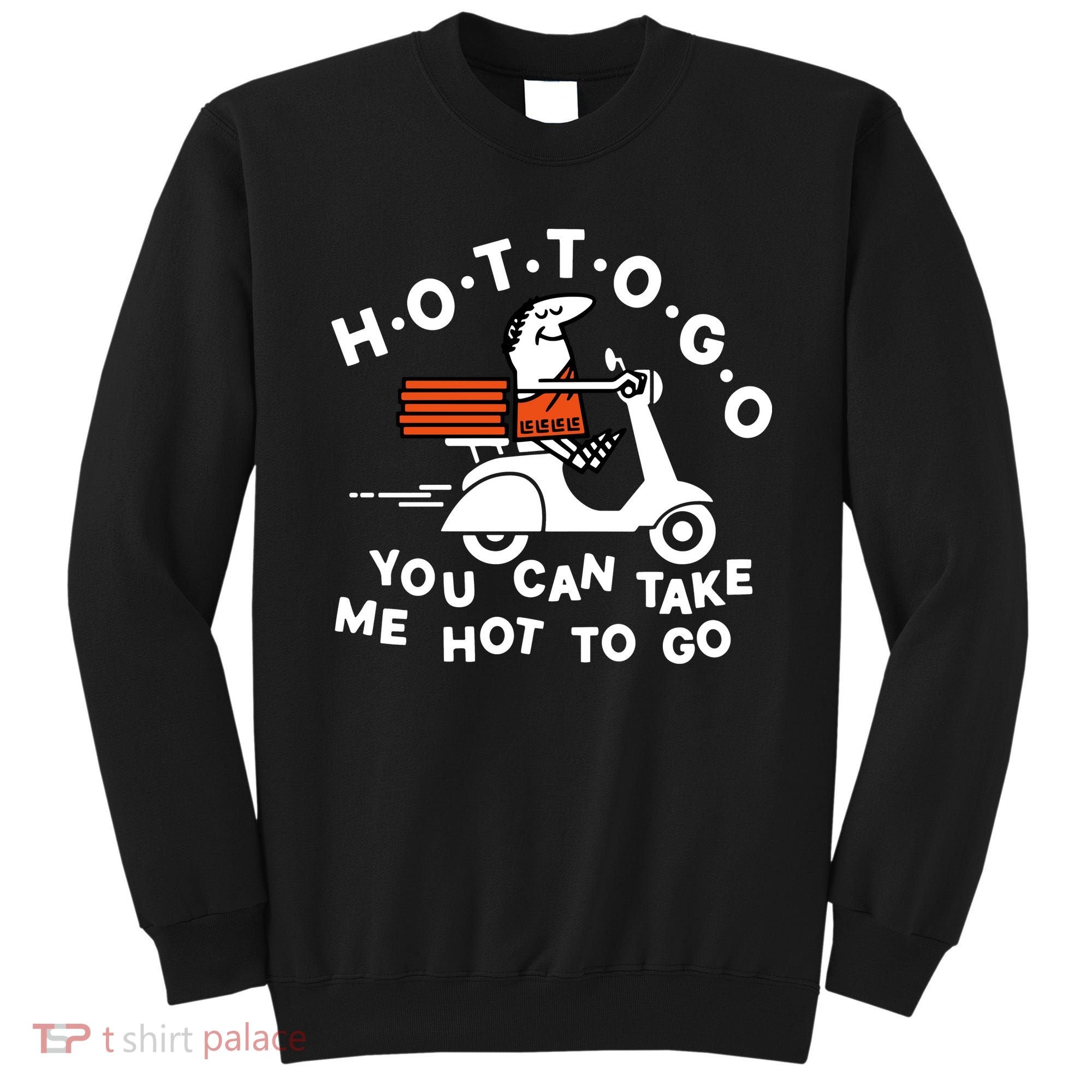 Hot To Go Pizza You Can Take Me Hot To Go Sweatshirt