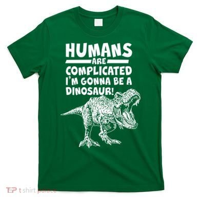 Human Are Complicated I'm Gonna Be A Dinosaur T-Shirt