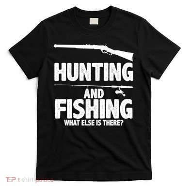 Hunting and Fishing What Else Is There T-Shirt