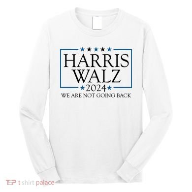 Harris Walz 2024 We Are Not Going Back Election Long Sleeve Shirt