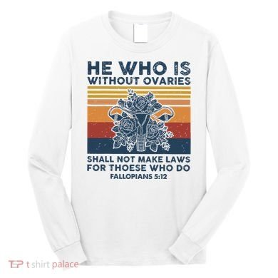 He Who Is Without Ovaries Shall Not Make Laws For Those Who Long Sleeve Shirt