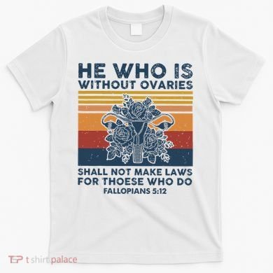 He Who Is Without Ovaries Shall Not Make Laws For Those Who T-Shirt