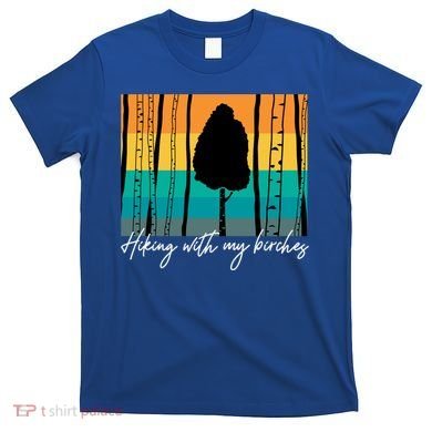 Hiking With My Birches Hilarious Campfire Hiking Funny Gift T-Shirt