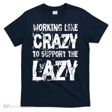 Hard Worker Working Like Crazy To Support The Lazy T-Shirt