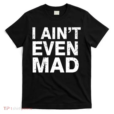 I Ain't Even Mad T-Shirt