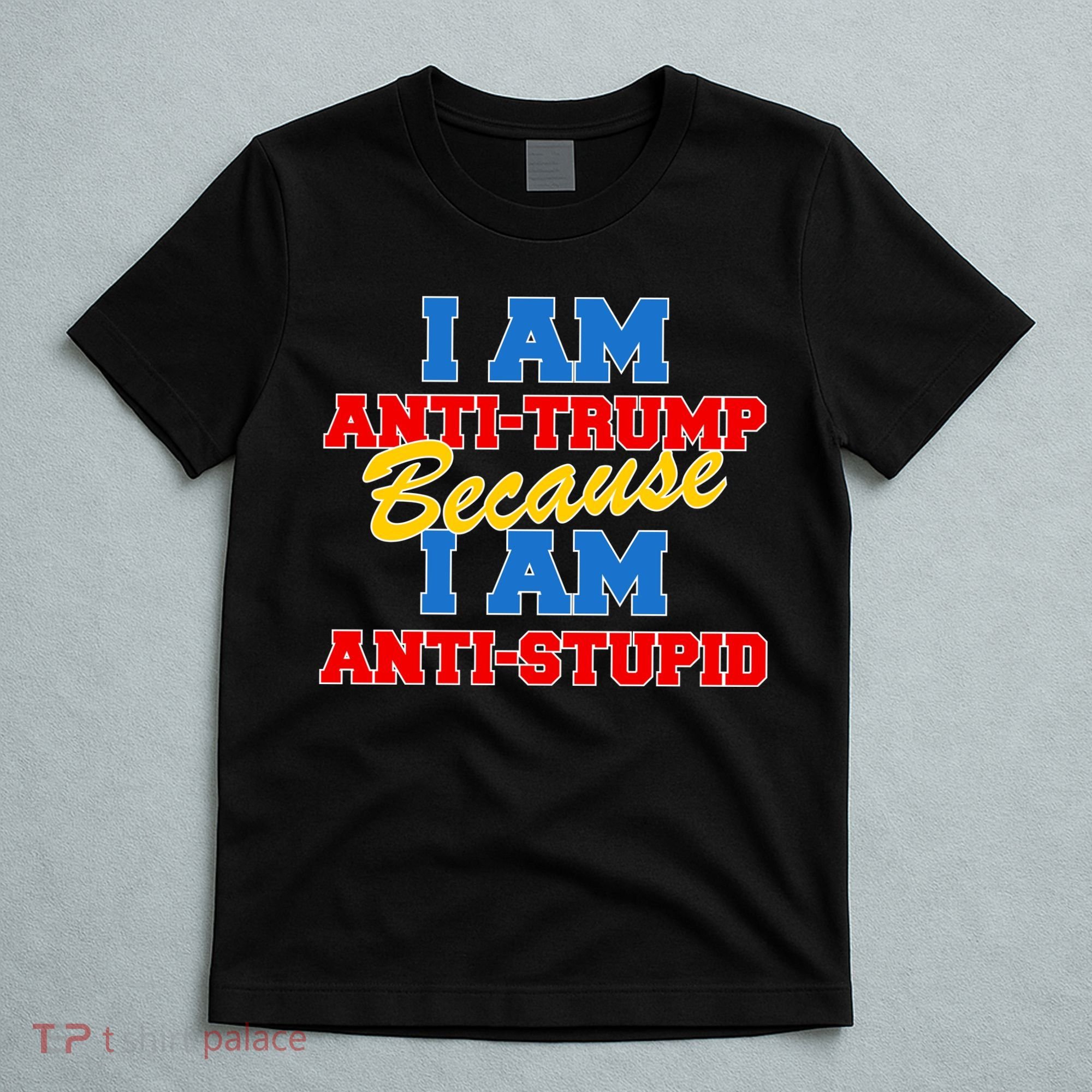 I Am Anti Trump Because I AM Anti Stupid Not My President T-Shirt