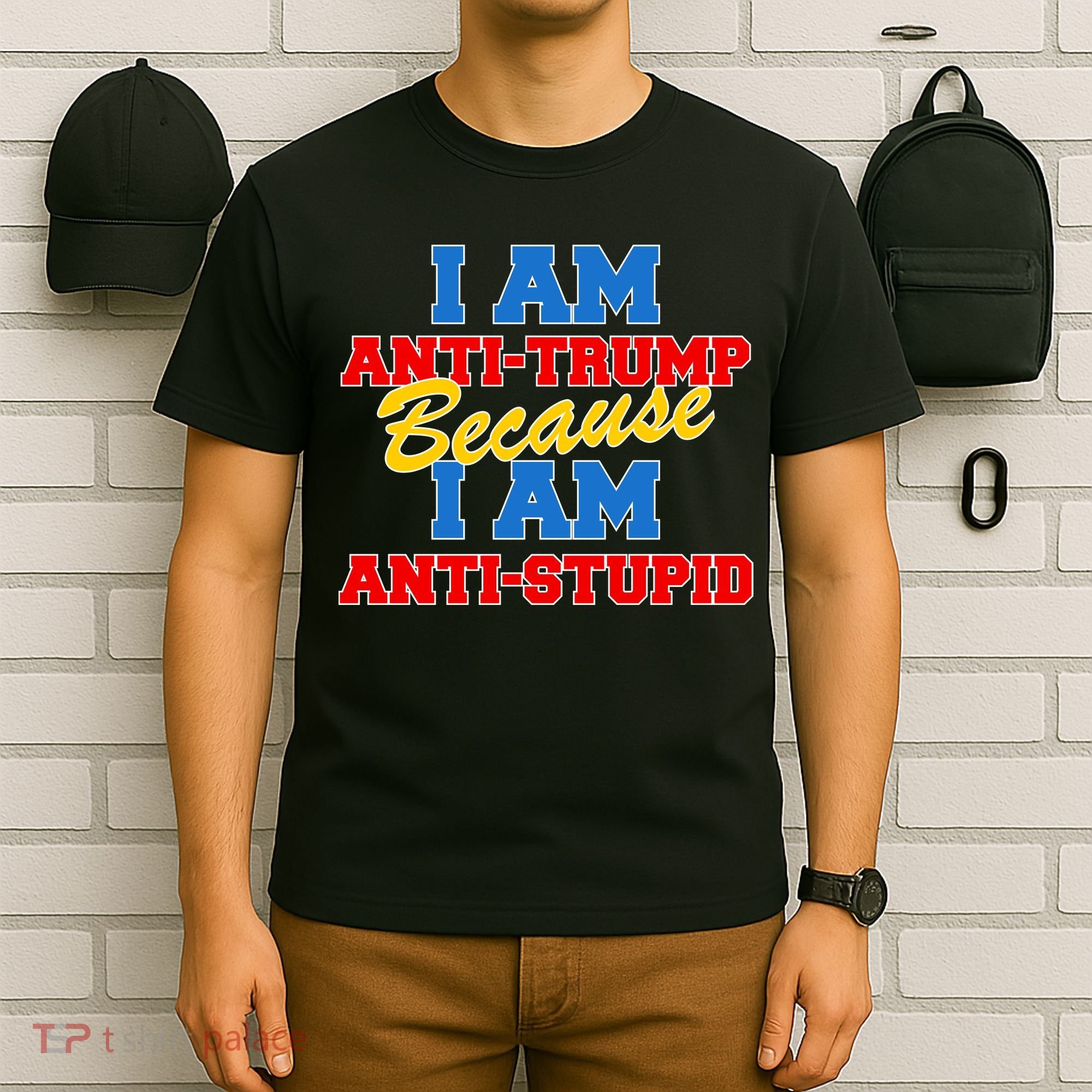 I Am Anti Trump Because I AM Anti Stupid Not My President T-Shirt