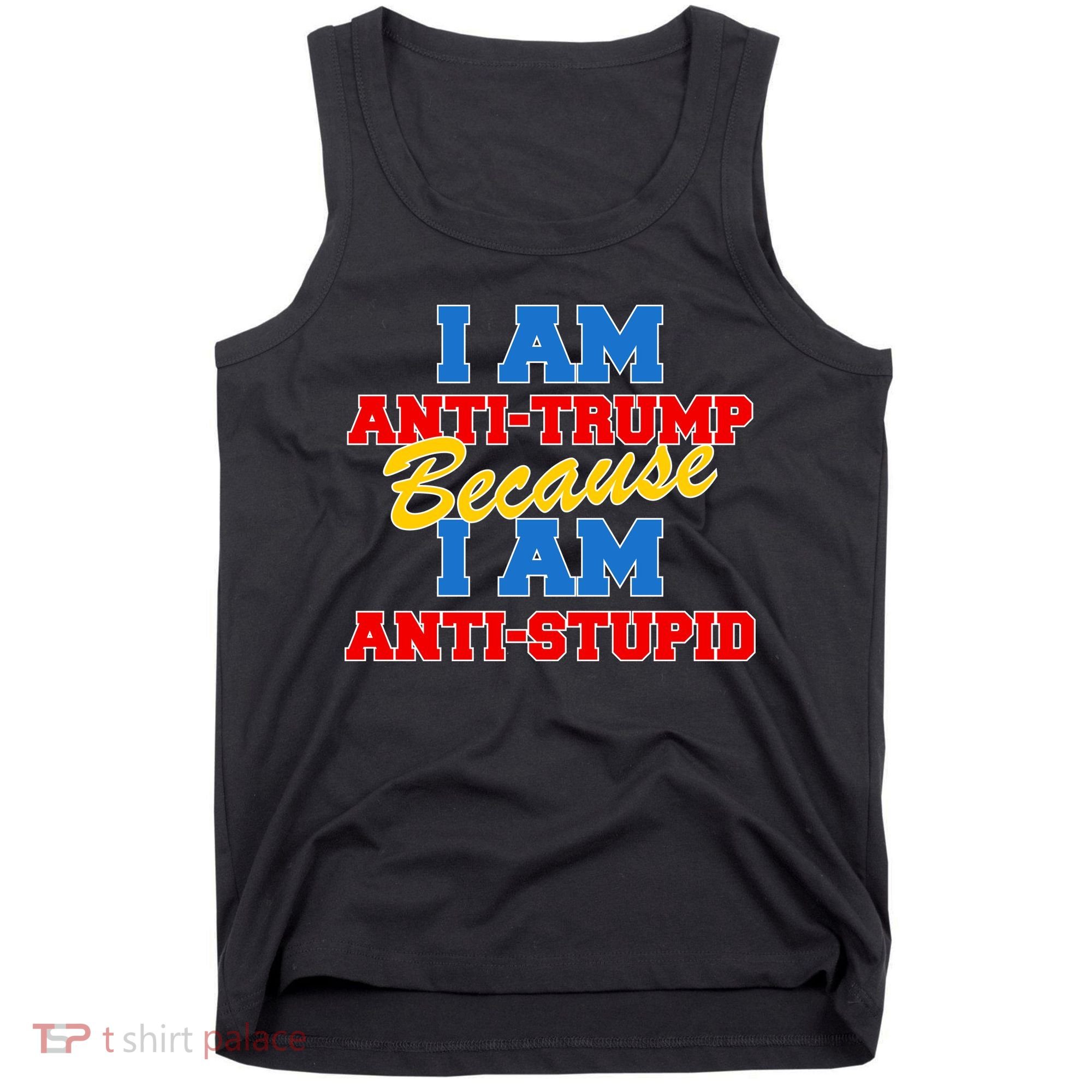 I Am Anti Trump Because I AM Anti Stupid Not My President Tank Top