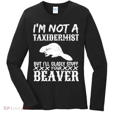 I Am Not A Taxidermist But I Will Stuff Your Beaver Women's Long Sleeve Shirt