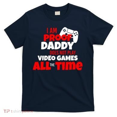 I Am Proof Daddy  Does Not Play  Video All the Time T-Shirt