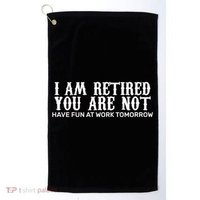I Am Retired You Are Not Have Fun At Work Tomorrow Golf Towel