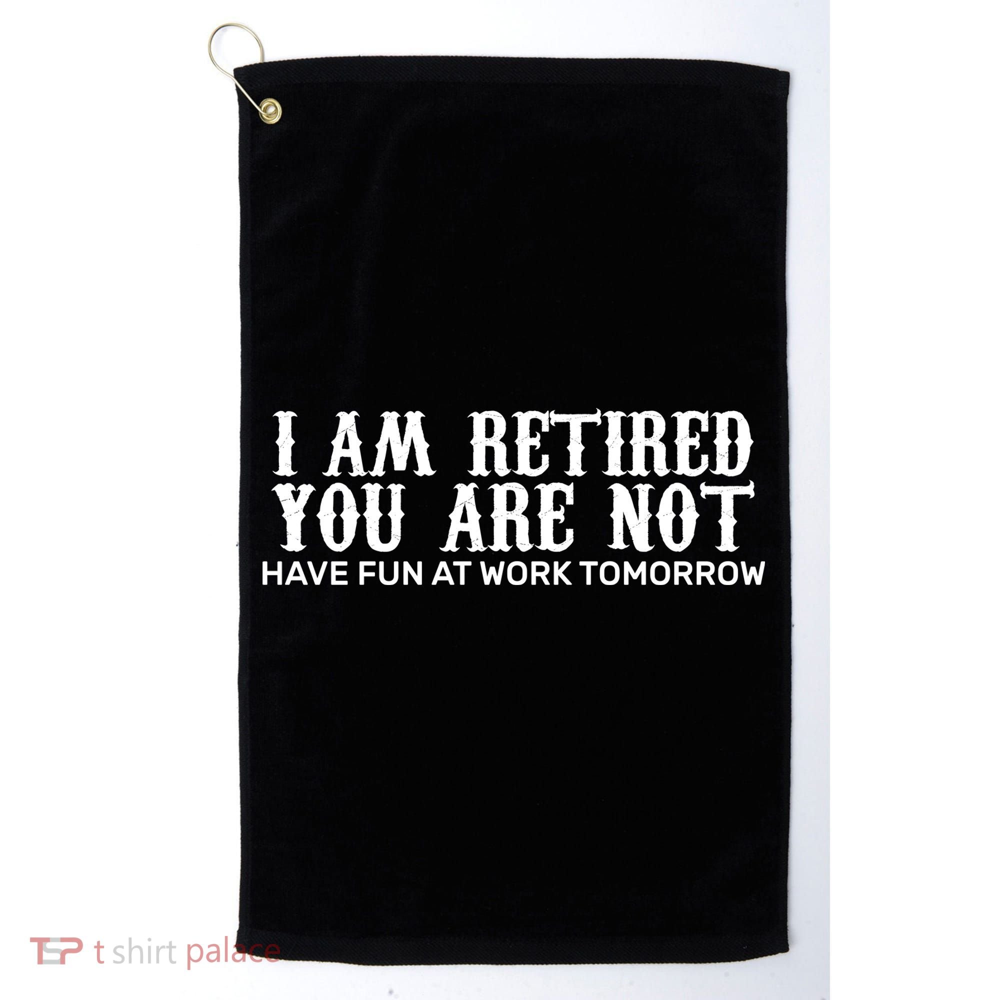 I Am Retired You Are Not Have Fun At Work Tomorrow Golf Towel