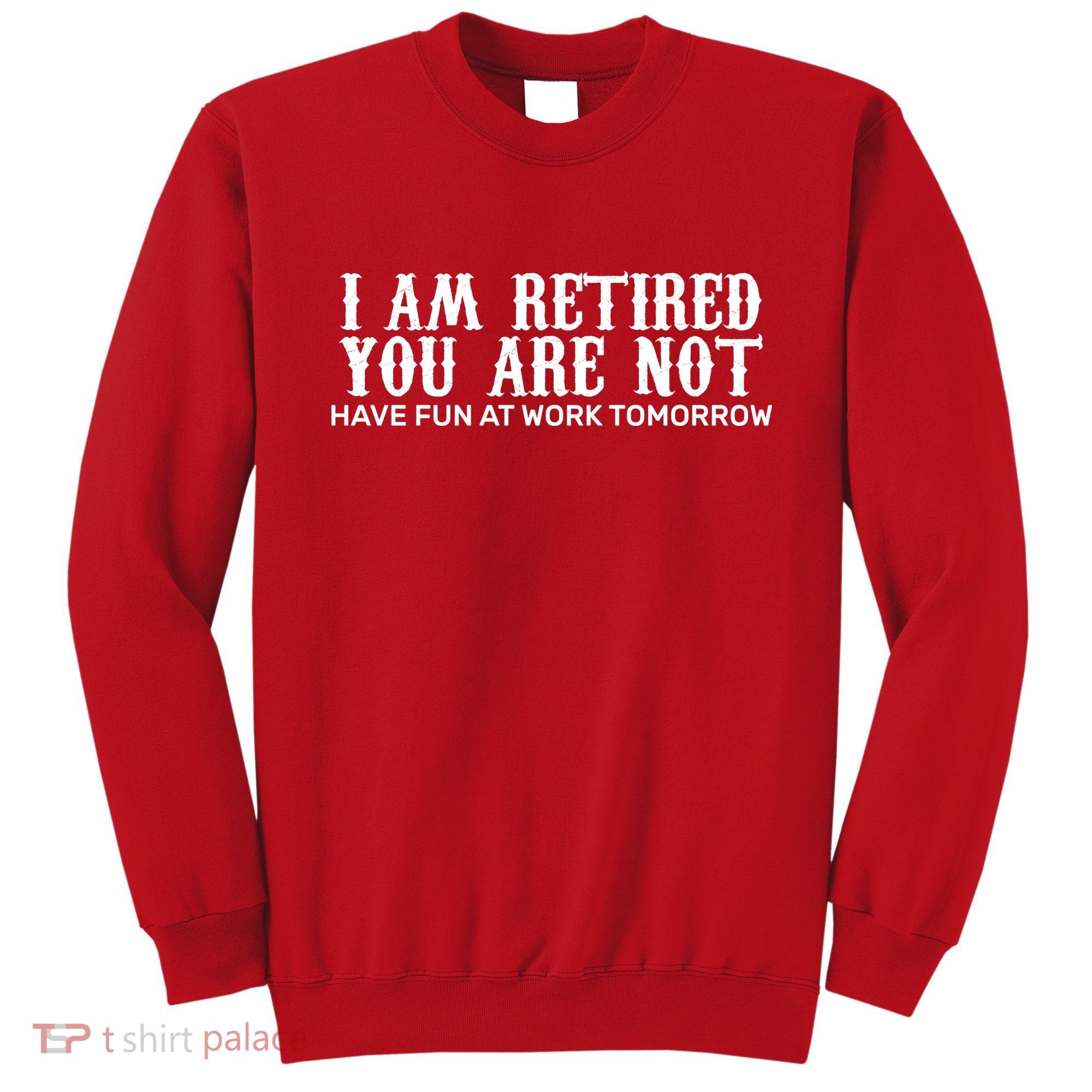 I Am Retired You Are Not Have Fun At Work Tomorrow Sweatshirt