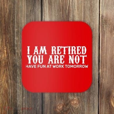 I Am Retired You Are Not Have Fun At Work Tomorrow Coaster