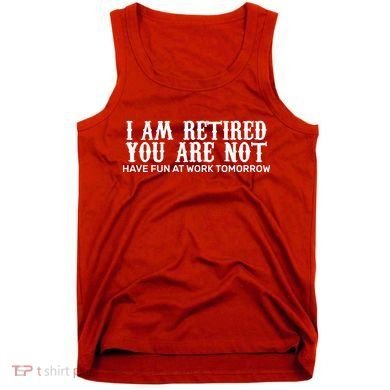 I Am Retired You Are Not Have Fun At Work Tomorrow Tank Top