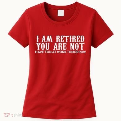 I Am Retired You Are Not Have Fun At Work Tomorrow Women's T-Shirt