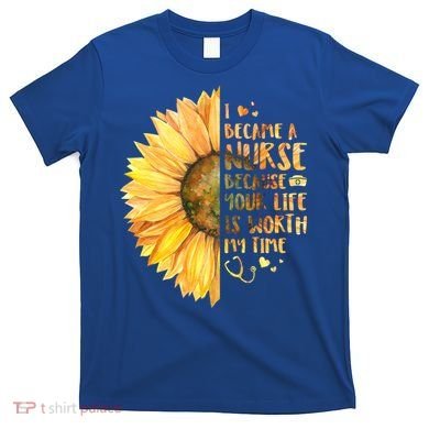 I Became A Nurse Because Your life Is Worth My Time T-Shirt