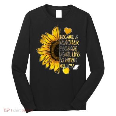 I Became A Teacher Because Your Life Is Worth My Time Long Sleeve Shirt
