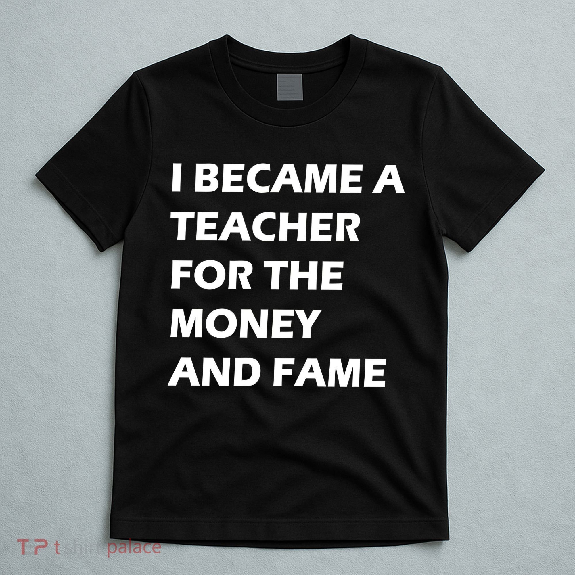 I Became A Teacher For The Money And Fame T-Shirt