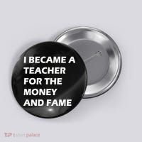 I Became A Teacher For The Money And Fame Button thumb 0