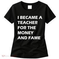 I Became A Teacher For The Money And Fame Women's T-Shirt thumb 0