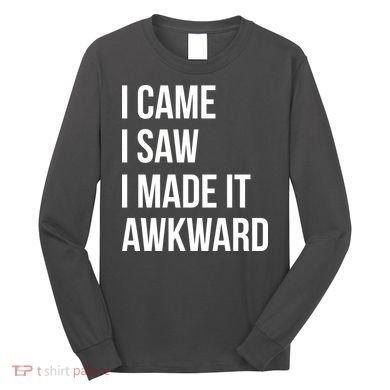 I Came I Saw I Made It Awkward Funny Long Sleeve Shirt