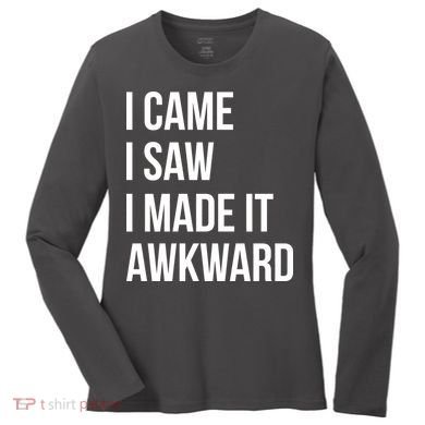 I Came I Saw I Made It Awkward Funny Women's Long Sleeve Shirt