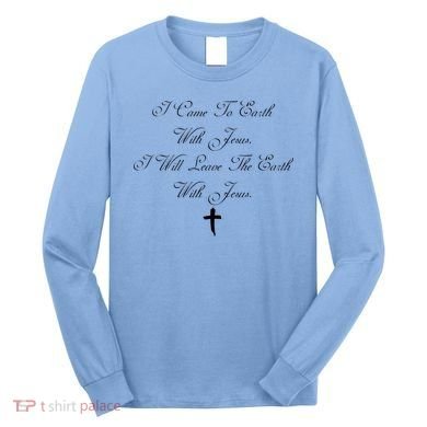 I Came To Earth With Jesus I Will Leave Earth With Jesus Long Sleeve Shirt