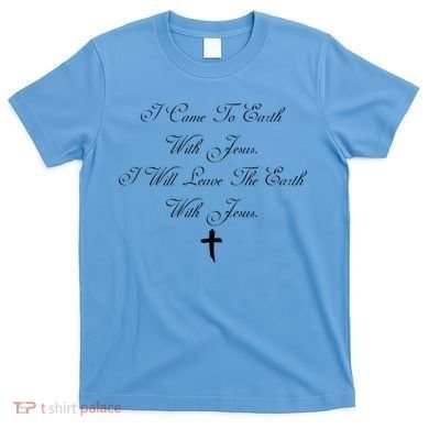 I Came To Earth With Jesus I Will Leave Earth With Jesus T-Shirt