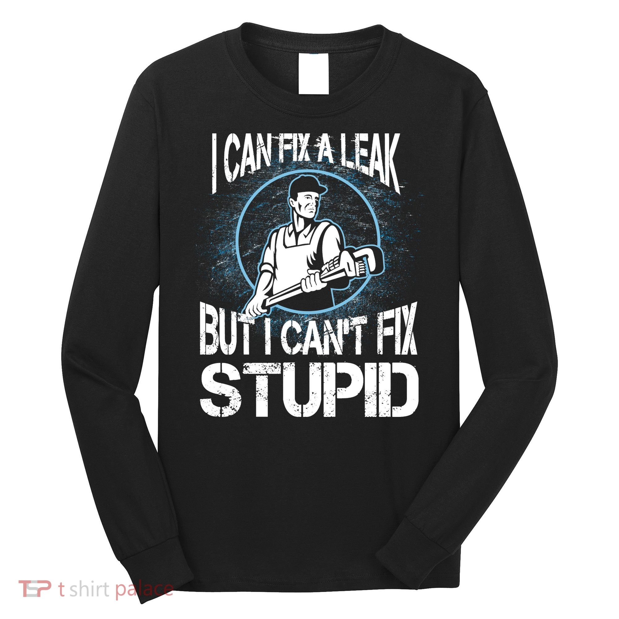 I Can Fix A Leak But Can't Fix Stupid Long Sleeve Shirt