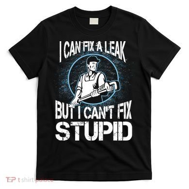 I Can Fix A Leak But Can't Fix Stupid T-Shirt